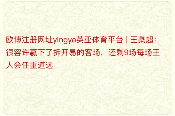 欧博注册网址yingya英亚体育平台 | 王燊超：很容许赢下了拆开易的客场，还剩9场每场王人会任重道远