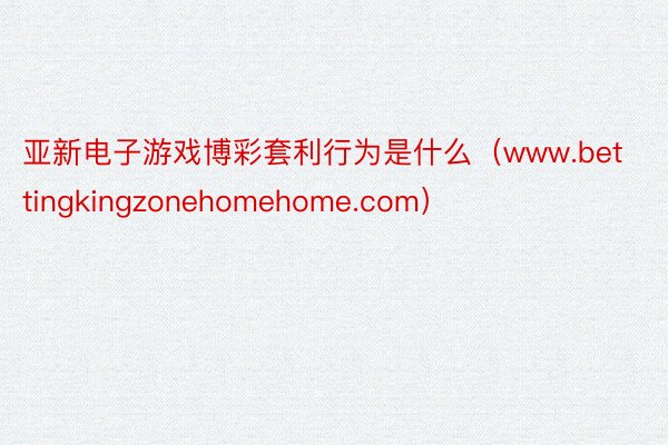 亚新电子游戏博彩套利行为是什么（www.bettingkingzonehomehome.com）