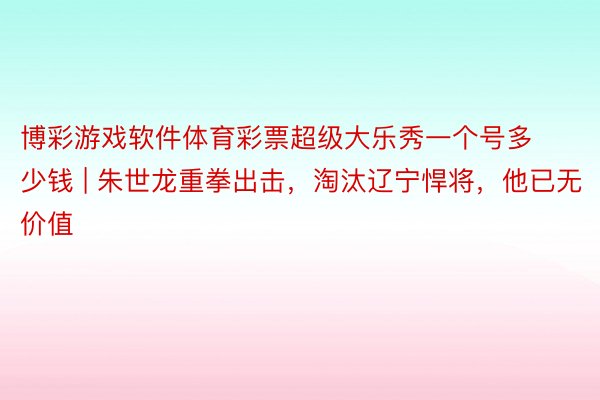 博彩游戏软件体育彩票超级大乐秀一个号多少钱 | 朱世龙重拳出击，淘汰辽宁悍将，他已无价值