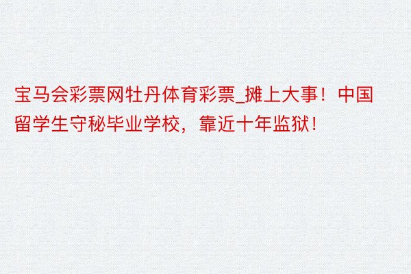 宝马会彩票网牡丹体育彩票_摊上大事！中国留学生守秘毕业学校，靠近十年监狱！