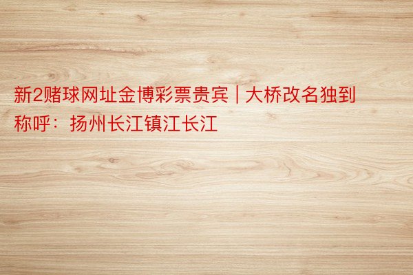 新2赌球网址金博彩票贵宾 | 大桥改名独到称呼：扬州长江镇江长江