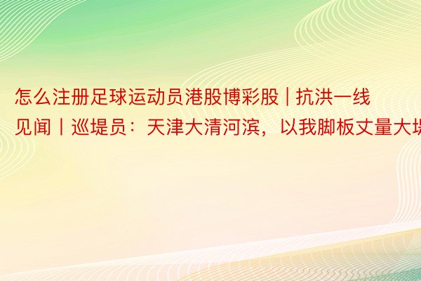 怎么注册足球运动员港股博彩股 | 抗洪一线见闻丨巡堤员：天津大清河滨，以我脚板丈量大堤