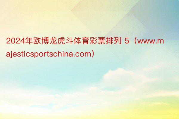 2024年欧博龙虎斗体育彩票排列 5（www.majesticsportschina.com）
