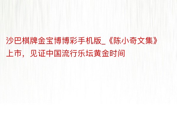 沙巴棋牌金宝博博彩手机版_《陈小奇文集》上市，见证中国流行乐坛黄金时间