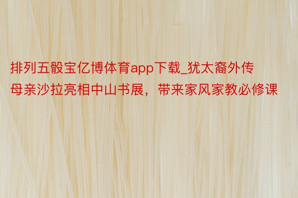 排列五骰宝亿博体育app下载_犹太裔外传母亲沙拉亮相中山书展，带来家风家教必修课