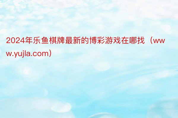 2024年乐鱼棋牌最新的博彩游戏在哪找（www.yujla.com）