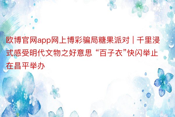 欧博官网app网上博彩骗局糖果派对 | 千里浸式感受明代文物之好意思 “百子衣”快闪举止在昌平举办