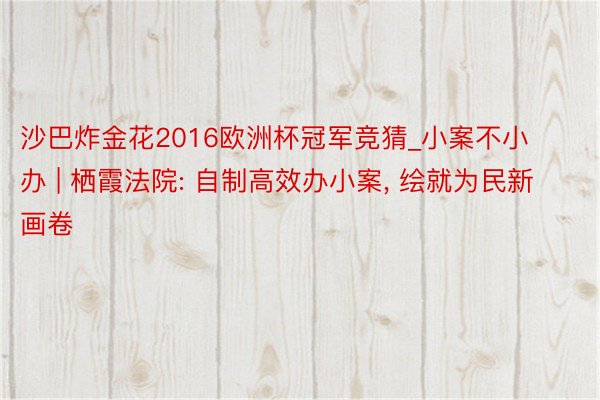 沙巴炸金花2016欧洲杯冠军竞猜_小案不小办 | 栖霞法院: 自制高效办小案, 绘就为民新画卷
