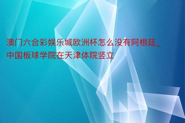 澳门六合彩娱乐城欧洲杯怎么没有阿根廷_中国板球学院在天津体院竖立