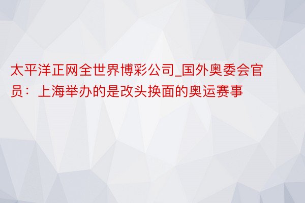 太平洋正网全世界博彩公司_国外奥委会官员：上海举办的是改头换面的奥运赛事