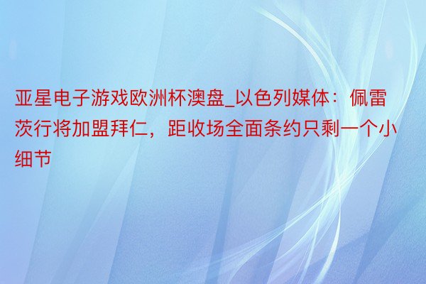 亚星电子游戏欧洲杯澳盘_以色列媒体：佩雷茨行将加盟拜仁，距收场全面条约只剩一个小细节