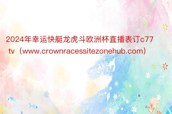 2024年幸运快艇龙虎斗欧洲杯直播表订c77 tv（www.crownracessitezonehub.com）