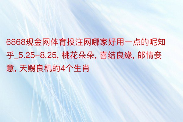 6868现金网体育投注网哪家好用一点的呢知乎_5.25-8.25, 桃花朵朵, 喜结良缘, 郎情妾意, 天赐良机的4个生肖