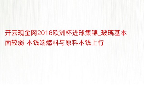 开云现金网2016欧洲杯进球集锦_玻璃基本面较弱 本钱端燃料与原料本钱上行