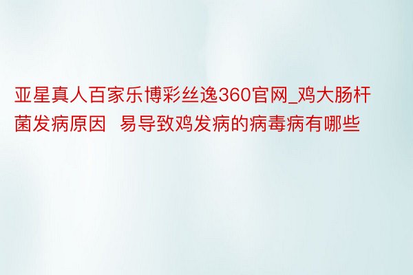 亚星真人百家乐博彩丝逸360官网_鸡大肠杆菌发病原因  易导致鸡发病的病毒病有哪些