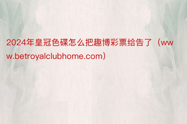 2024年皇冠色碟怎么把趣博彩票给告了（www.betroyalclubhome.com）