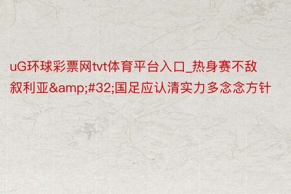 uG环球彩票网tvt体育平台入口_热身赛不敌叙利亚&#32;国足应认清实力多念念方针