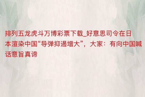 排列五龙虎斗万博彩票下载_好意思司令在日本渲染中国“导弹抑遏增大”，大家：有向中国喊话意旨真谛