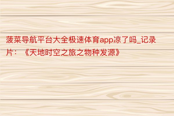 菠菜导航平台大全极速体育app凉了吗_记录片：《天地时空之旅之物种发源》