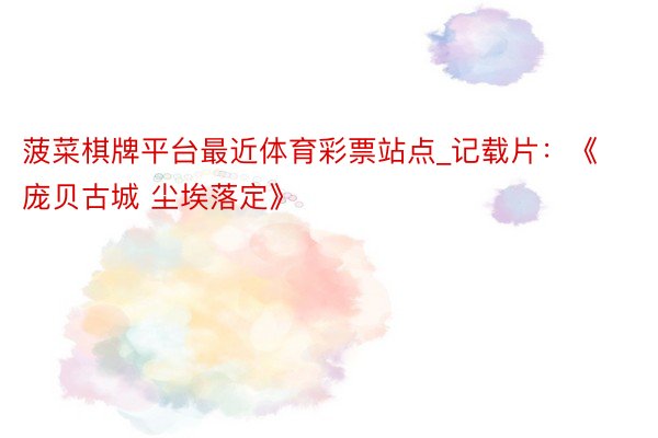 菠菜棋牌平台最近体育彩票站点_记载片：《庞贝古城 尘埃落定》