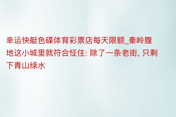 幸运快艇色碟体育彩票店每天限额_秦岭腹地这小城里就符合怔住: 除了一条老街, 只剩下青山绿水
