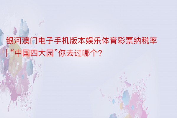 银河澳门电子手机版本娱乐体育彩票纳税率 | “中国四大园”你去过哪个?