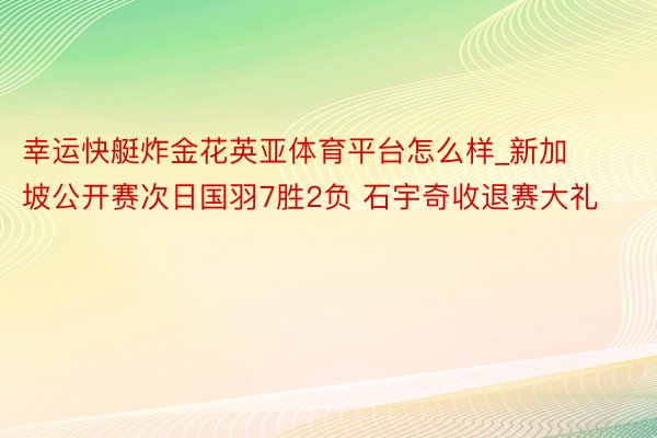 幸运快艇炸金花英亚体育平台怎么样_新加坡公开赛次日国羽7胜2负 石宇奇收退赛大礼