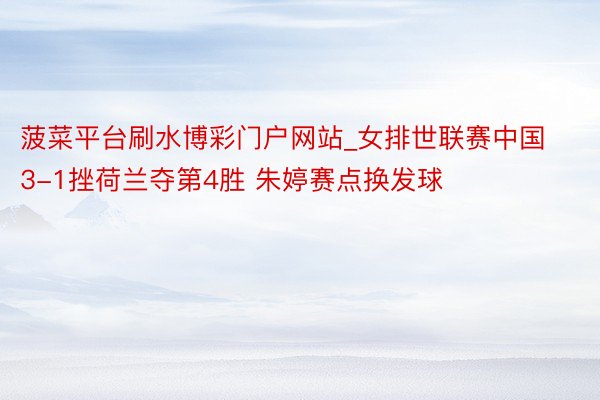 菠菜平台刷水博彩门户网站_女排世联赛中国3-1挫荷兰夺第4胜 朱婷赛点换发球