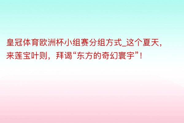 皇冠体育欧洲杯小组赛分组方式_这个夏天，来莲宝叶则，拜谒“东方的奇幻寰宇”！