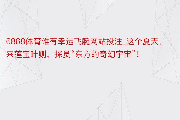 6868体育谁有幸运飞艇网站投注_这个夏天，来莲宝叶则，探员“东方的奇幻宇宙”！