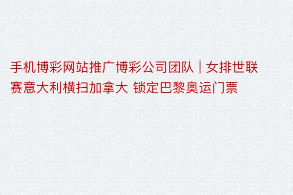 手机博彩网站推广博彩公司团队 | 女排世联赛意大利横扫加拿大 锁定巴黎奥运门票