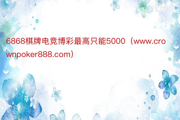 6868棋牌电竞博彩最高只能5000（www.crownpoker888.com）