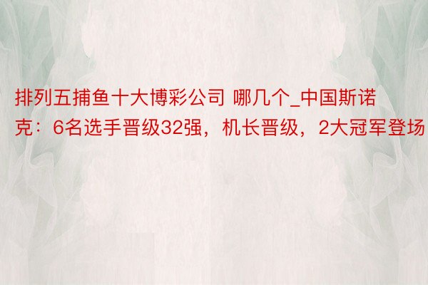 排列五捕鱼十大博彩公司 哪几个_中国斯诺克：6名选手晋级32强，机长晋级，2大冠军登场