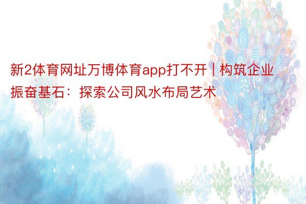 新2体育网址万博体育app打不开 | 构筑企业振奋基石：探索公司风水布局艺术