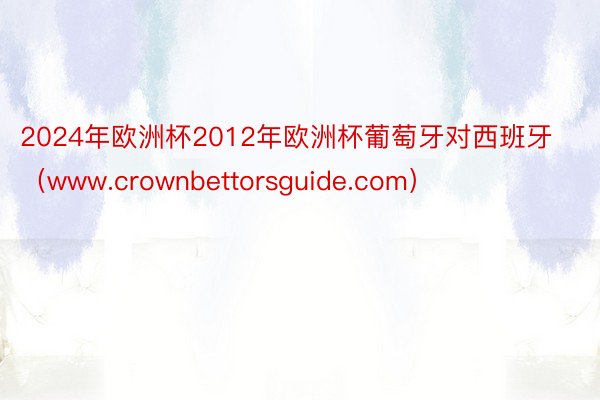 2024年欧洲杯2012年欧洲杯葡萄牙对西班牙（www.crownbettorsguide.com）