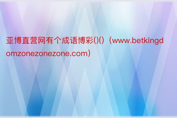 亚博直营网有个成语博彩()()（www.betkingdomzonezonezone.com）