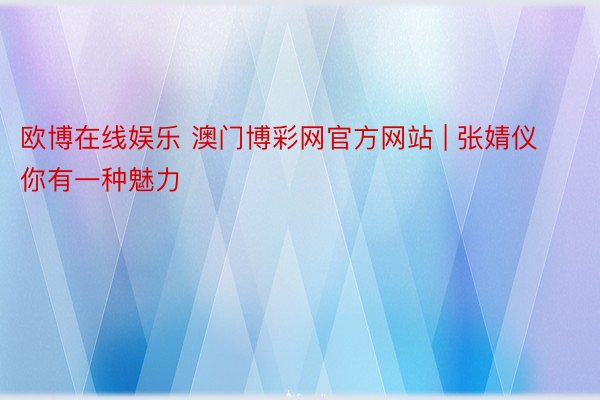 欧博在线娱乐 澳门博彩网官方网站 | 张婧仪你有一种魅力