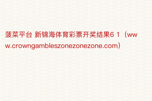 菠菜平台 新锦海体育彩票开奖结果6 1（www.crowngambleszonezonezone.com）