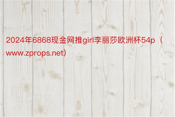 2024年6868现金网推girl李丽莎欧洲杯54p（www.zprops.net）