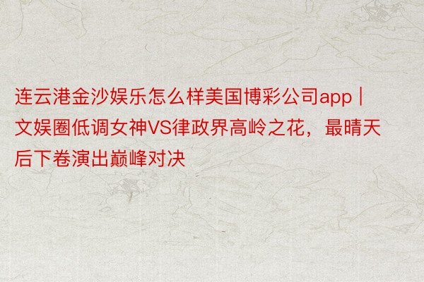 连云港金沙娱乐怎么样美国博彩公司app | 文娱圈低调女神VS律政界高岭之花，最晴天后下卷演出巅峰对决