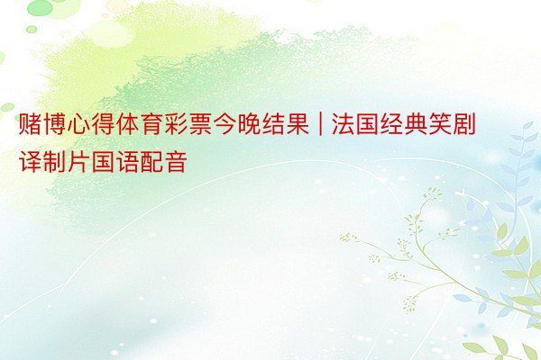 赌博心得体育彩票今晚结果 | 法国经典笑剧译制片国语配音