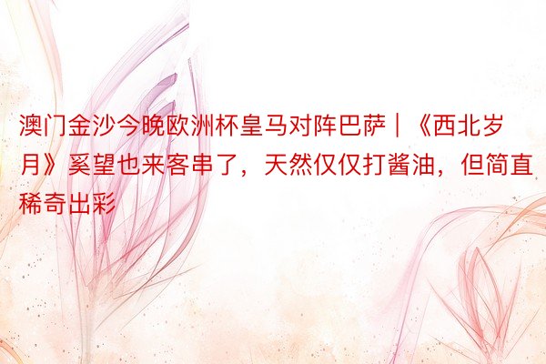 澳门金沙今晚欧洲杯皇马对阵巴萨 | 《西北岁月》奚望也来客串了，天然仅仅打酱油，但简直稀奇出彩