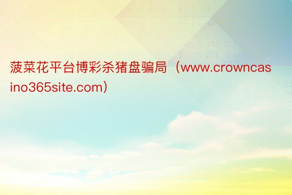 菠菜花平台博彩杀猪盘骗局（www.crowncasino365site.com）