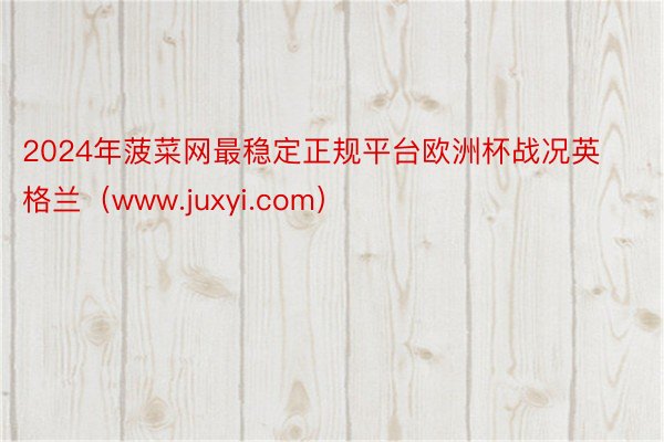 2024年菠菜网最稳定正规平台欧洲杯战况英格兰（www.juxyi.com）