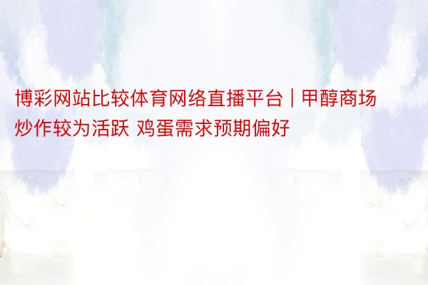博彩网站比较体育网络直播平台 | 甲醇商场炒作较为活跃 鸡蛋需求预期偏好