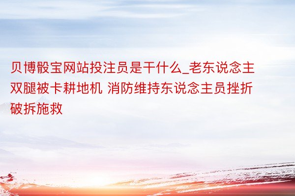 贝博骰宝网站投注员是干什么_老东说念主双腿被卡耕地机 消防维持东说念主员挫折破拆施救