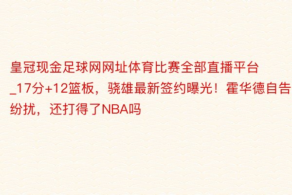 皇冠现金足球网网址体育比赛全部直播平台_17分+12篮板，骁雄最新签约曝光！霍华德自告纷扰，还打得了NBA吗
