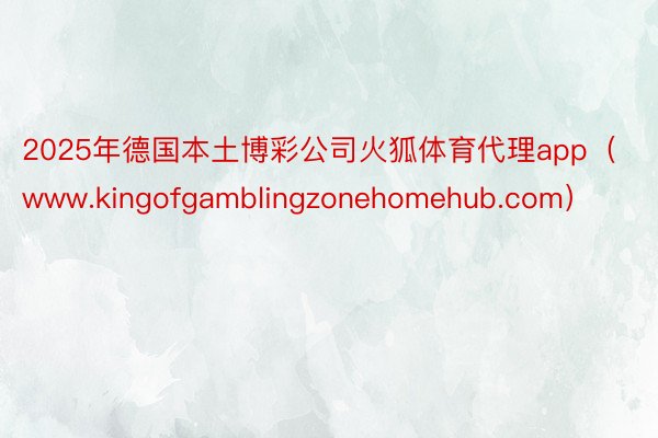2025年德国本土博彩公司火狐体育代理app（www.kingofgamblingzonehomehub.com）