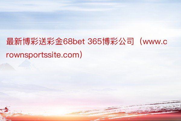 最新博彩送彩金68bet 365博彩公司（www.crownsportssite.com）