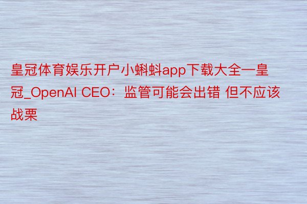 皇冠体育娱乐开户小蝌蚪app下载大全—皇冠_OpenAI CEO：监管可能会出错 但不应该战栗